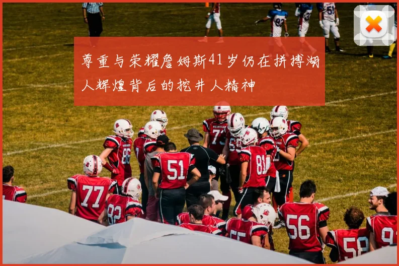 尊重与荣耀詹姆斯41岁仍在拼搏湖人辉煌背后的挖井人精神