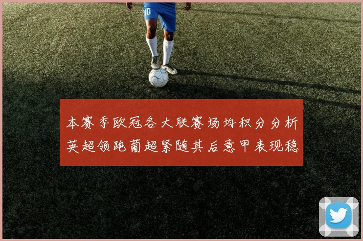 本赛季欧冠各大联赛场均积分分析英超领跑葡超紧随其后意甲表现稳健