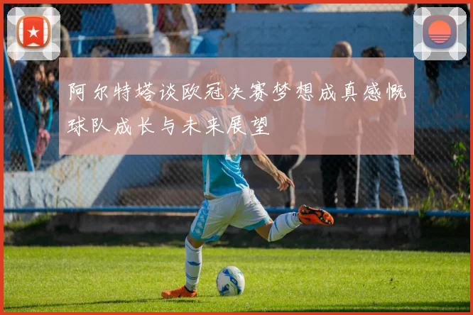 阿尔特塔谈欧冠决赛梦想成真感慨球队成长与未来展望