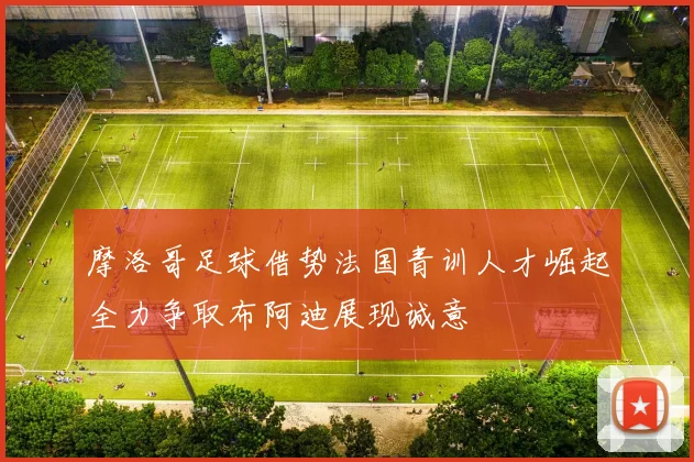 摩洛哥足球借势法国青训人才崛起全力争取布阿迪展现诚意