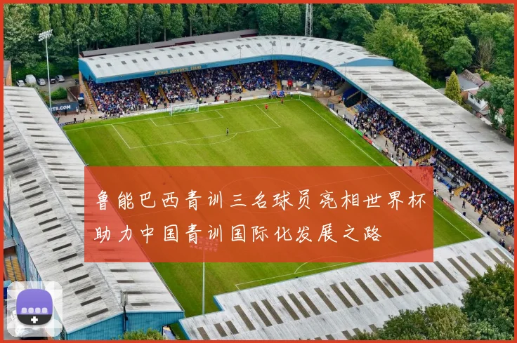 鲁能巴西青训三名球员亮相世界杯助力中国青训国际化发展之路