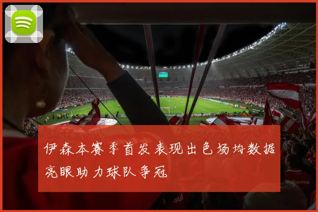 伊森本赛季首发表现出色场均数据亮眼助力球队争冠