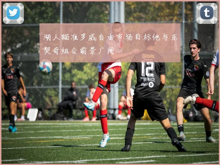 湖人瞄准罗威自由市场目标他与东契奇组合前景广阔