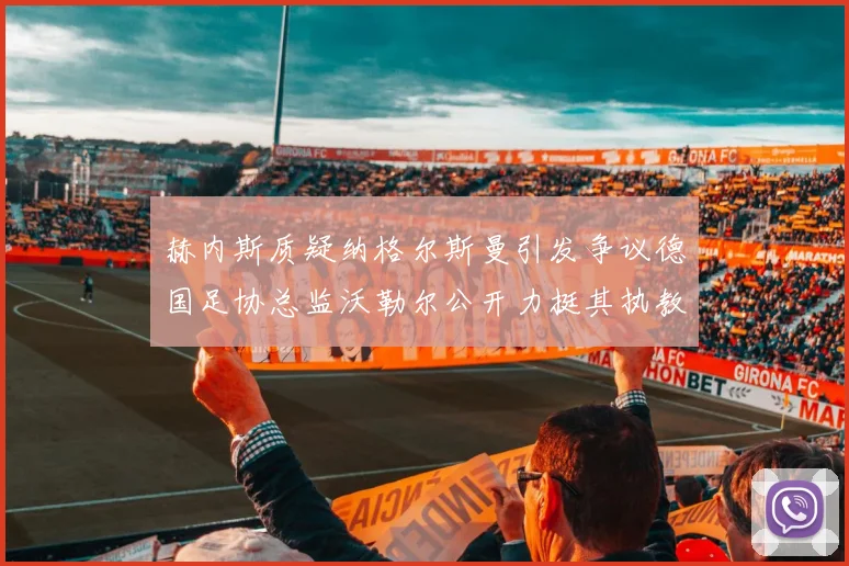 赫内斯质疑纳格尔斯曼引发争议德国足协总监沃勒尔公开力挺其执教表现