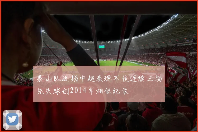 泰山队近期中超表现不佳连续三场先失球创2014年相似纪录