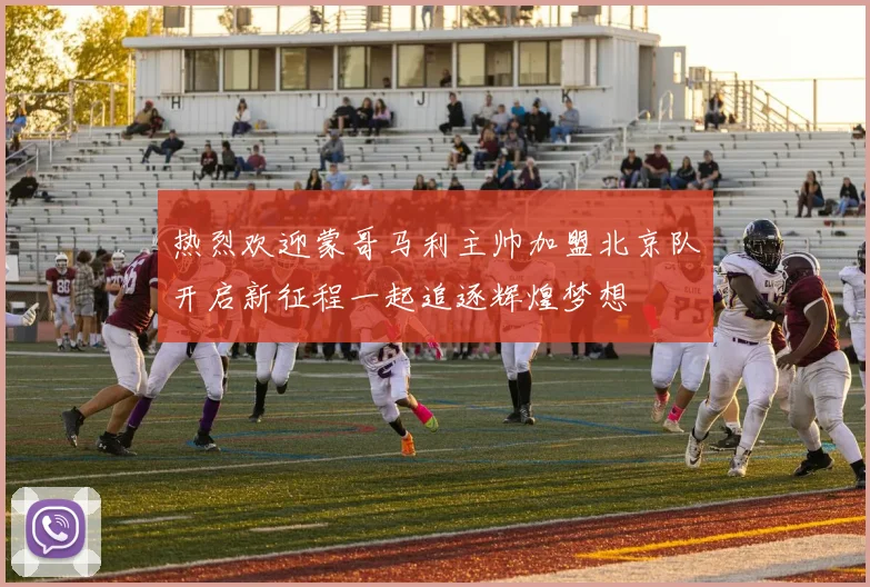 热烈欢迎蒙哥马利主帅加盟北京队开启新征程一起追逐辉煌梦想
