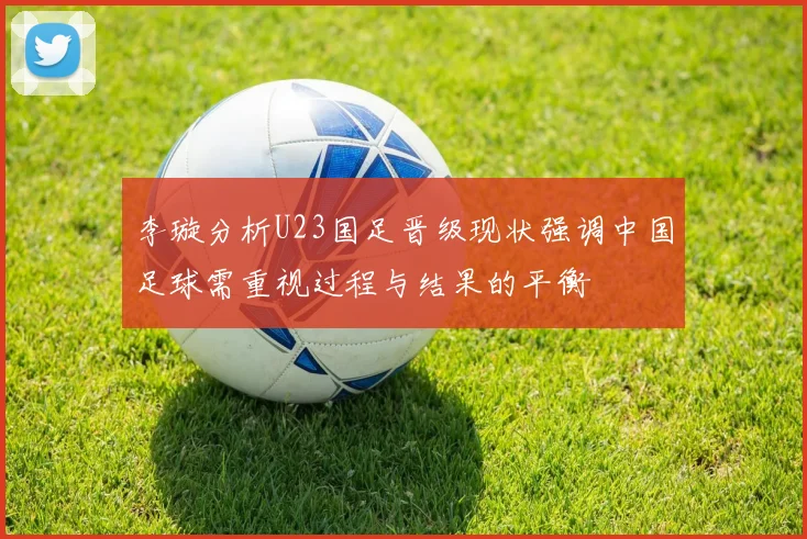 李璇分析U23国足晋级现状强调中国足球需重视过程与结果的平衡