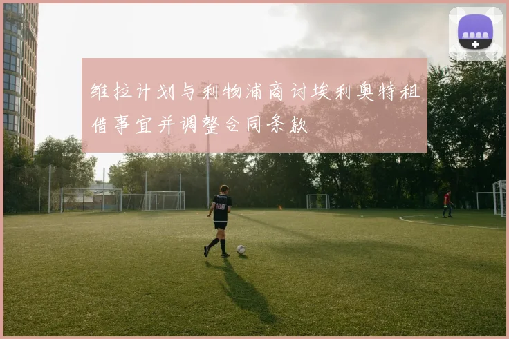 维拉计划与利物浦商讨埃利奥特租借事宜并调整合同条款
