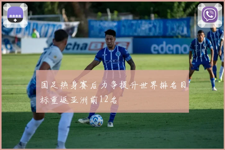 国足热身赛后力争提升世界排名目标重返亚洲前12名