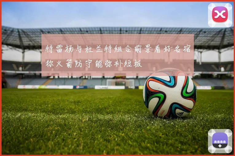 特雷杨与杜兰特组合前景看好名宿称火箭防守能弥补短板