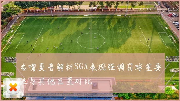 名嘴夏普解析SGA表现强调罚球重要性与其他巨星对比