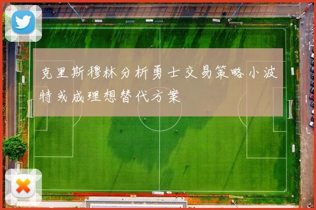 克里斯穆林分析勇士交易策略小波特或成理想替代方案