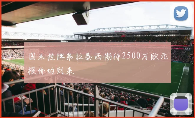 国米挂牌弗拉泰西期待2500万欧元报价的到来