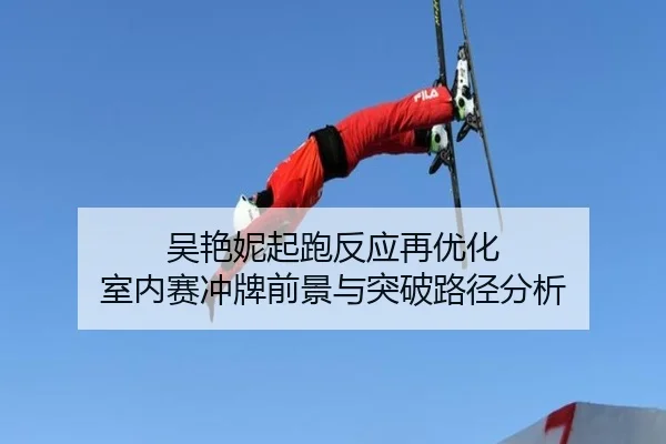 吴艳妮起跑反应再优化 室内赛冲牌前景与突破路径分析